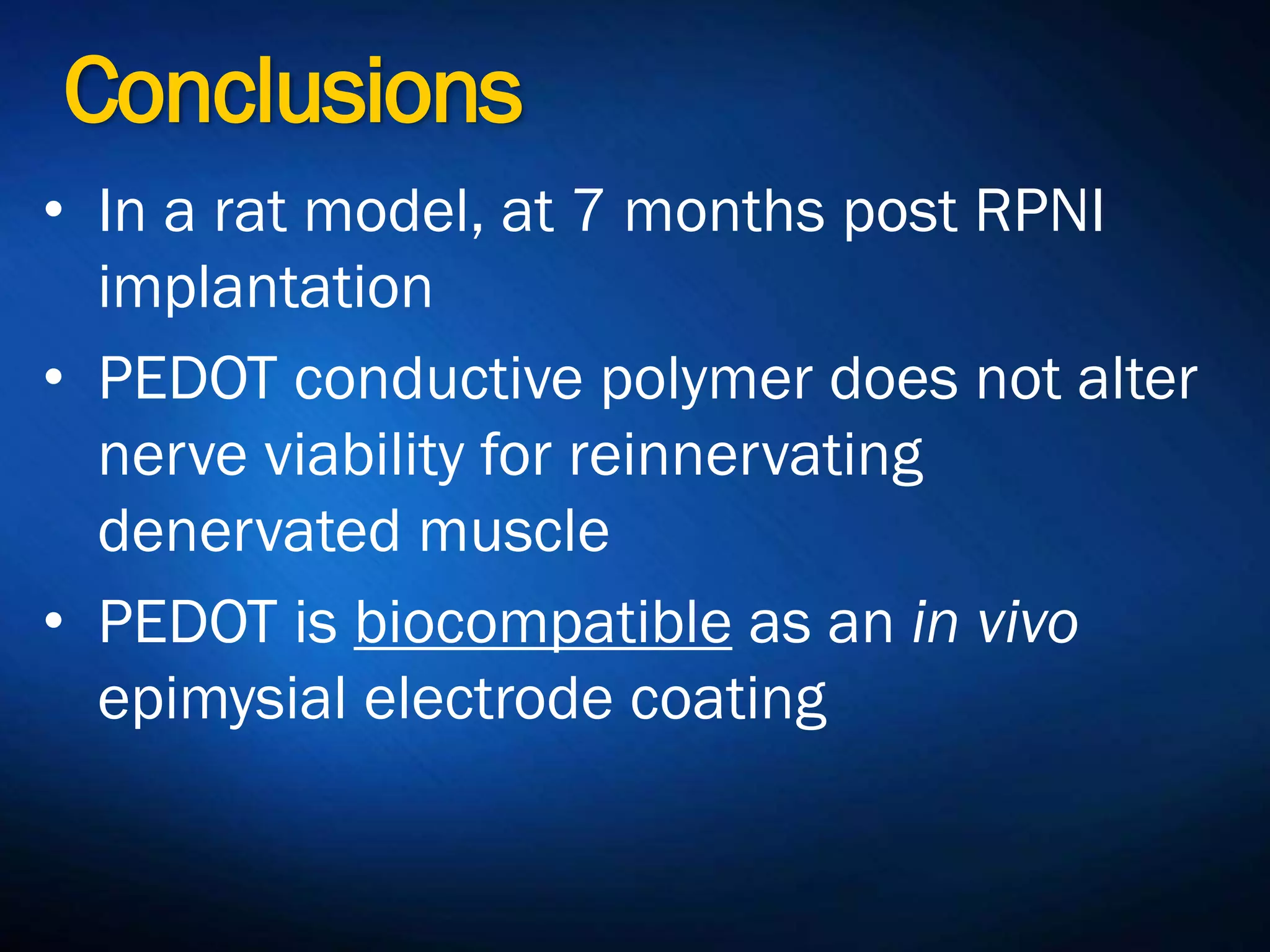 Conclusions
• In a rat model, at 7 months post RPNI
implantation
• PEDOT conductive polymer does not
alter nerve viability for reinnervating
denervated muscle
• PEDOT is biocompatible as an in vivo
epimysial electrode coating
 