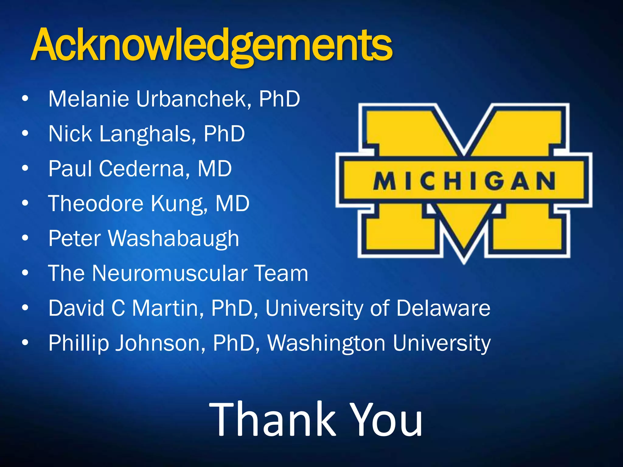 Acknowledgements
• Melanie Urbanchek, PhD
• Nick Langhals, PhD
• Paul Cederna, MD
• Theodore Kung, MD
• Peter Washabaugh
• The Neuromuscular Team
• David C Martin, PhD, University of Delaware
• Phillip Johnson, PhD, Washington University
Thank You
 