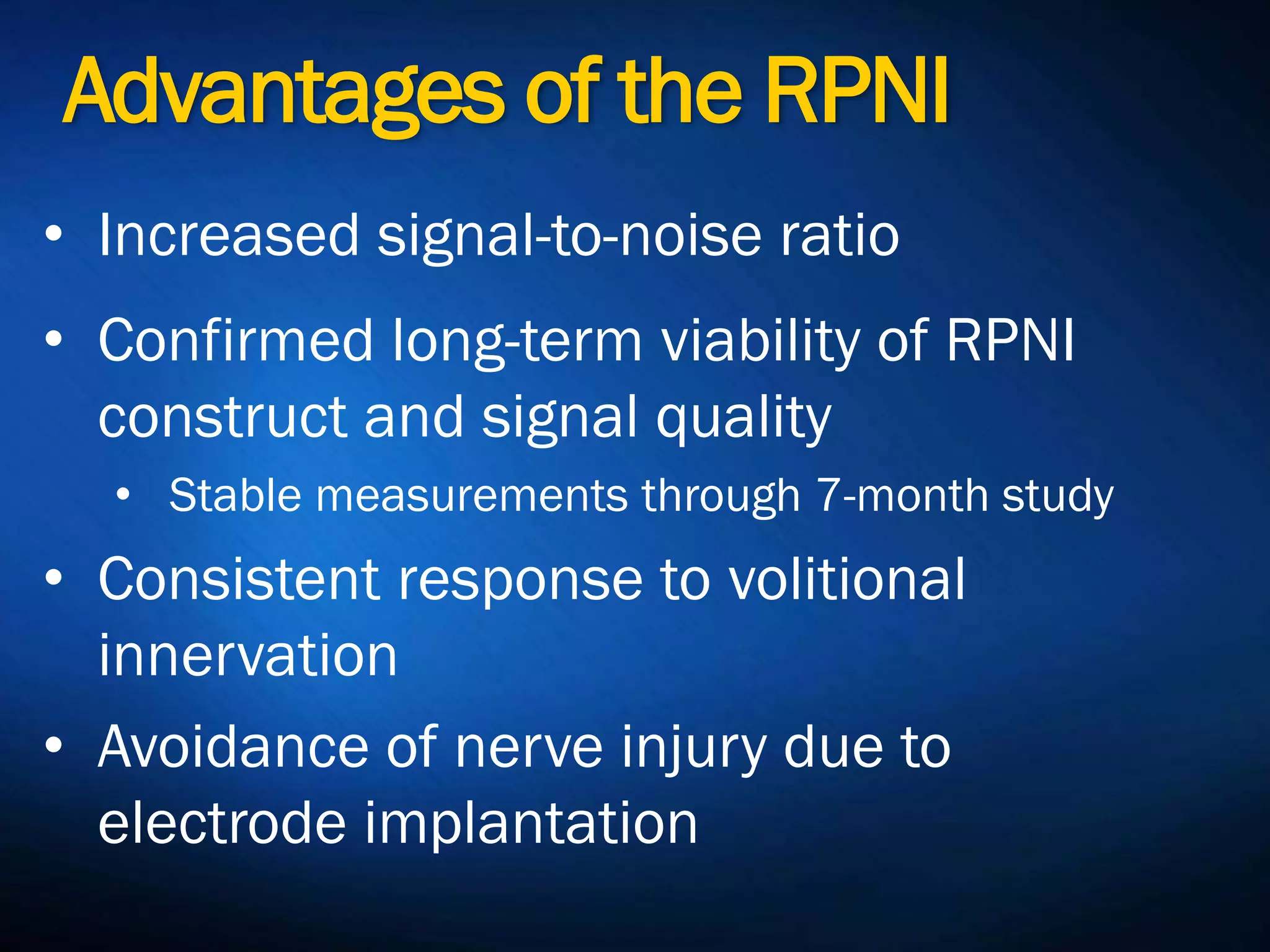 Advantages of the RPNI
• Increased signal-to-noise ratio
• Confirmed long-term viability of RPNI
construct and signal quality
• Stable measurements through 7-month study
• Consistent response to volitional
innervation
• Avoidance of nerve injury due to
electrode implantation
 