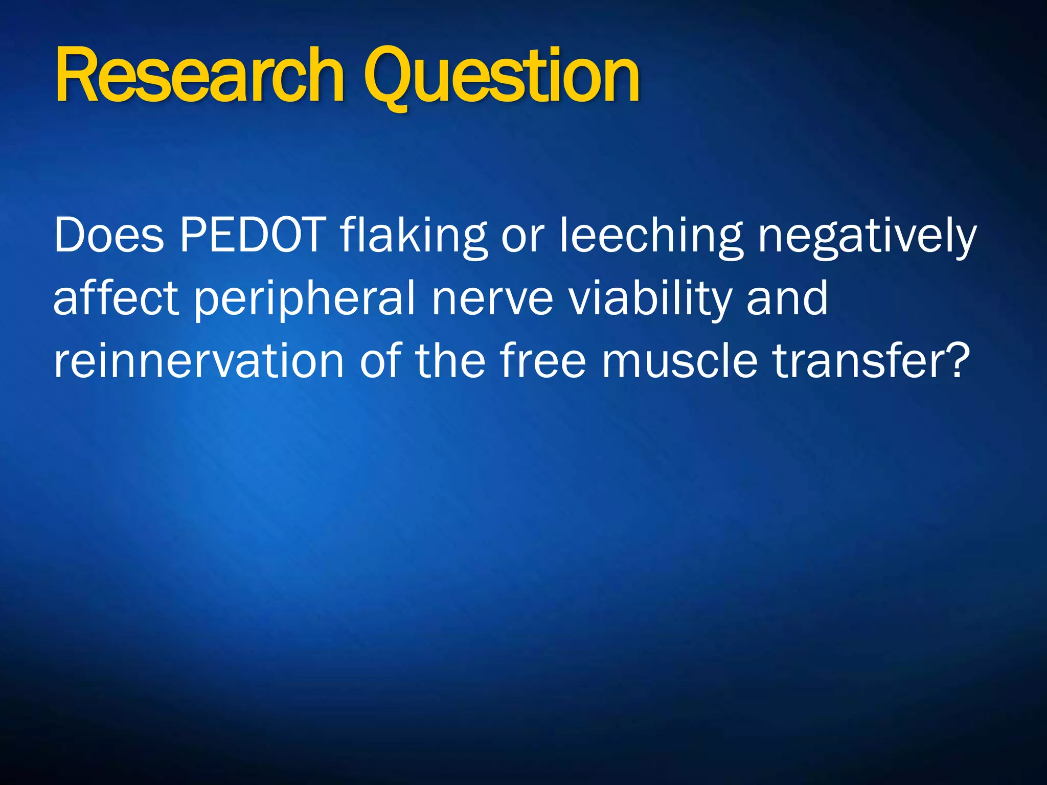 Research Question
Does PEDOT flaking or leeching
negatively affect peripheral nerve
viability and reinnervation of the free
muscle transfer?
 