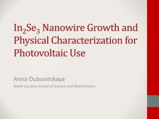 In2Se3 Nanowire Growth and
Physical Characterization for
Photovoltaic Use

Anna Dubovitskaya
North Carolina School of Science and Mathematics
 