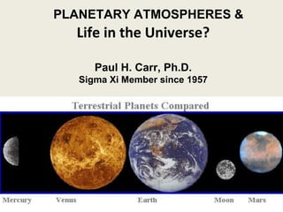 PLANETARY ATMOSPHERES &
Life in the Universe?
Paul H. Carr, Ph.D.
Sigma Xi Member since 1957
 