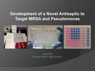 Development of a Novel Antiseptic to
Target MRSA and Pseudomonas
Janie Kim
Scripps Ranch High School, San Diego
 