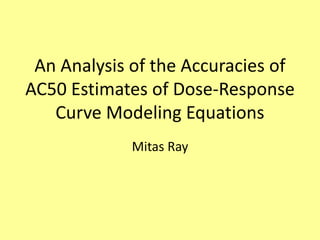 An Analysis of the Accuracies of
AC50 Estimates of Dose-Response
   Curve Modeling Equations
             Mitas Ray
 