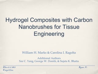 Hydrogel Composites with Carbon
      Nanobrushes for Tissue
            Engineering


                  William H. Marks & Carolina I. Ragolta
                               Additional Authors
                Sze C. Yang, George W. Dombi, & Sujata K. Bhatia

March 8, 2013                                                  Sigma Xi
Competition
 