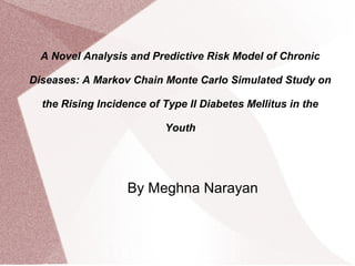 A Novel Analysis and Predictive Risk Model of Chronic
Diseases: A Markov Chain Monte Carlo Simulated Study on
the Rising Incidence of Type II Diabetes Mellitus in the
Youth
By Meghna Narayan
 