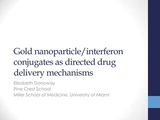 Gold nanoparticle/interferon
conjugates as directed drug
delivery mechanisms
Elizabeth Donoway
Pine Crest School
Miller School of Medicine, University of Miami
 