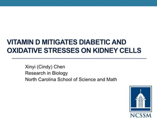 VITAMIN D MITIGATES DIABETIC AND
OXIDATIVE STRESSES ON KIDNEY CELLS
Xinyi (Cindy) Chen
Research in Biology
North Carolina School of Science and Math
 