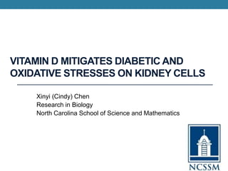 VITAMIN D MITIGATES DIABETIC AND
OXIDATIVE STRESSES ON KIDNEY CELLS
Xinyi (Cindy) Chen
Research in Biology
North Carolina School of Science and Mathematics
 