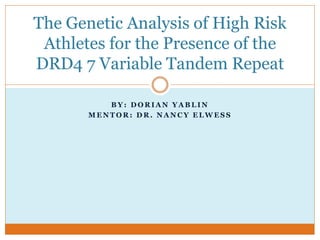 B Y : D O R I A N Y A B L I N
M E N T O R : D R . N A N C Y E L W E S S
The Genetic Analysis of High Risk
Athletes for the Presence of the
DRD4 7 Variable Tandem Repeat
 