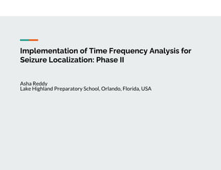 Implementation of Time Frequency Analysis for
Seizure Localization: Phase II
Asha Reddy
Lake Highland Preparatory School, Orlando, Florida, USA
 