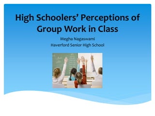 High Schoolers’ Perceptions of
Group Work in Class
Megha Nagaswami
Haverford Senior High School

 