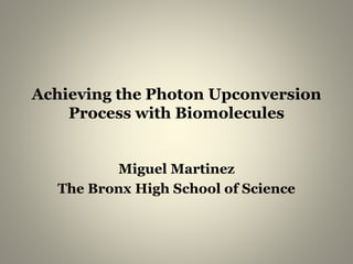 Achieving the Photon Upconversion
Process with Biomolecules
Miguel Martinez
The Bronx High School of Science
 