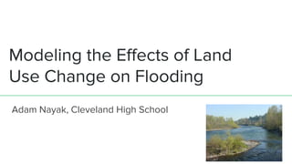 Modeling the Effects of Land
Use Change on Flooding
Adam Nayak, Cleveland High School
 