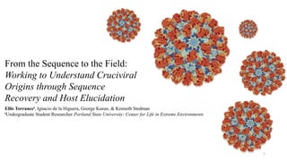 From the Sequence to the Field:
Working to Understand Cruciviral
Origins through Sequence
Recovery and Host Elucidation
Ellis Torrancet, Ignacio de la Higuera, George Kasun, & Kenneth Stedman
tUndergraduate Student Researcher Portland State University: Center for Life in Extreme Environments
1
 