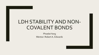 LDH STABILITY AND NON-
COVALENT BONDS
PhoebeYang
Mentor: Robert A. Edwards
 