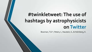 #twinkletweet: The use of
hashtags by astrophysicists
on Twitter
Bowman, T.D.*, Peters, I., Haustein, S., & Holmberg, K.

 