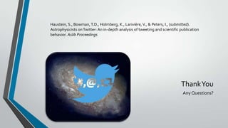 Haustein, S., Bowman, T.D., Holmberg, K., Larivière, V., & Peters, I., (submitted).
Astrophysicists on Twitter: An in-depth analysis of tweeting and scientific publication
behavior. Aslib Proceedings

Thank You
Any Questions?

 