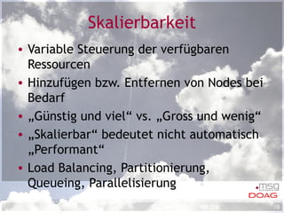 Skalierbarkeit Variable Steuerung der verfügbaren Ressourcen Hinzufügen bzw. Entfernen von Nodes bei Bedarf „ Günstig und viel“ vs. „Gross und wenig“ „ Skalierbar“ bedeutet nicht automatisch „Performant“ Load Balancing, Partitionierung, Queueing, Parallelisierung 