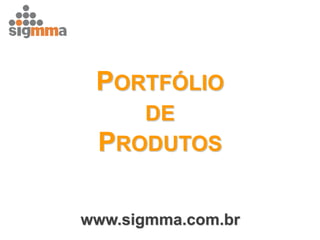 PORTFÓLIO 
DE 
PRODUTOS 
www.sigmma.com.br  