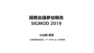 国際会議参加報告
SIGMOD 2019
小山田 昌史
日本電気株式会社 データサイエンス研究所
1
 