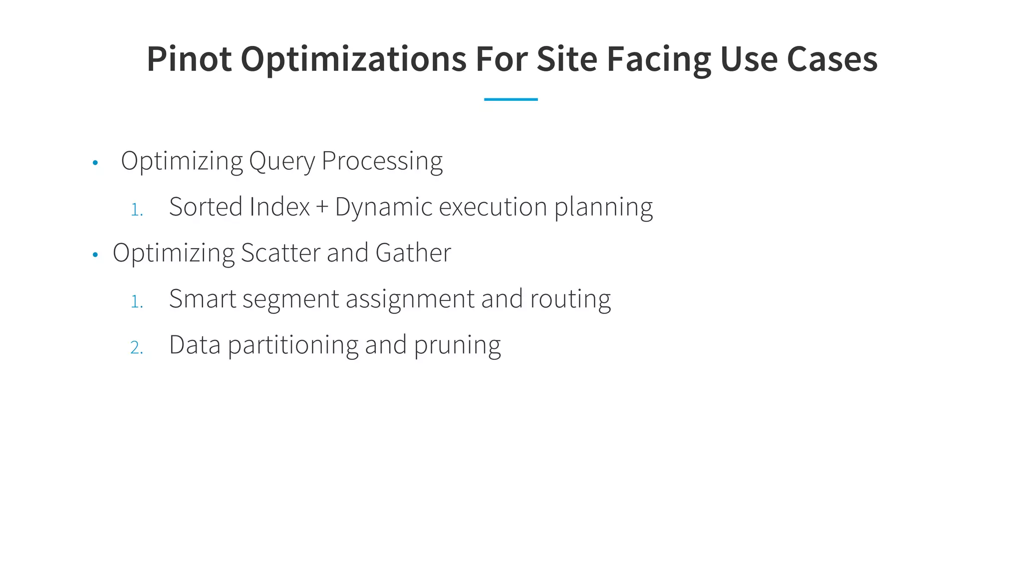 Pinot Optimizations For Site Facing Use Cases
• Optimizing Query Processing
1. Sorted Index + Dynamic execution planning
• Optimizing Scatter and Gather
1. Smart segment assignment and routing
2. Data partitioning and pruning
 
