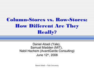 Daniel Abadi -- Yale University
Column-Stores vs. Row-Stores:
How Different Are They
Really?
Daniel Abadi (Yale),
Samuel Madden (MIT),
Nabil Hachem (AvantGarde Consulting)
June 12th
, 2008
 