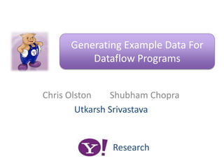 Generating Example Data For Dataflow Programs Chris Olston		Shubham Chopra Utkarsh Srivastava Research 