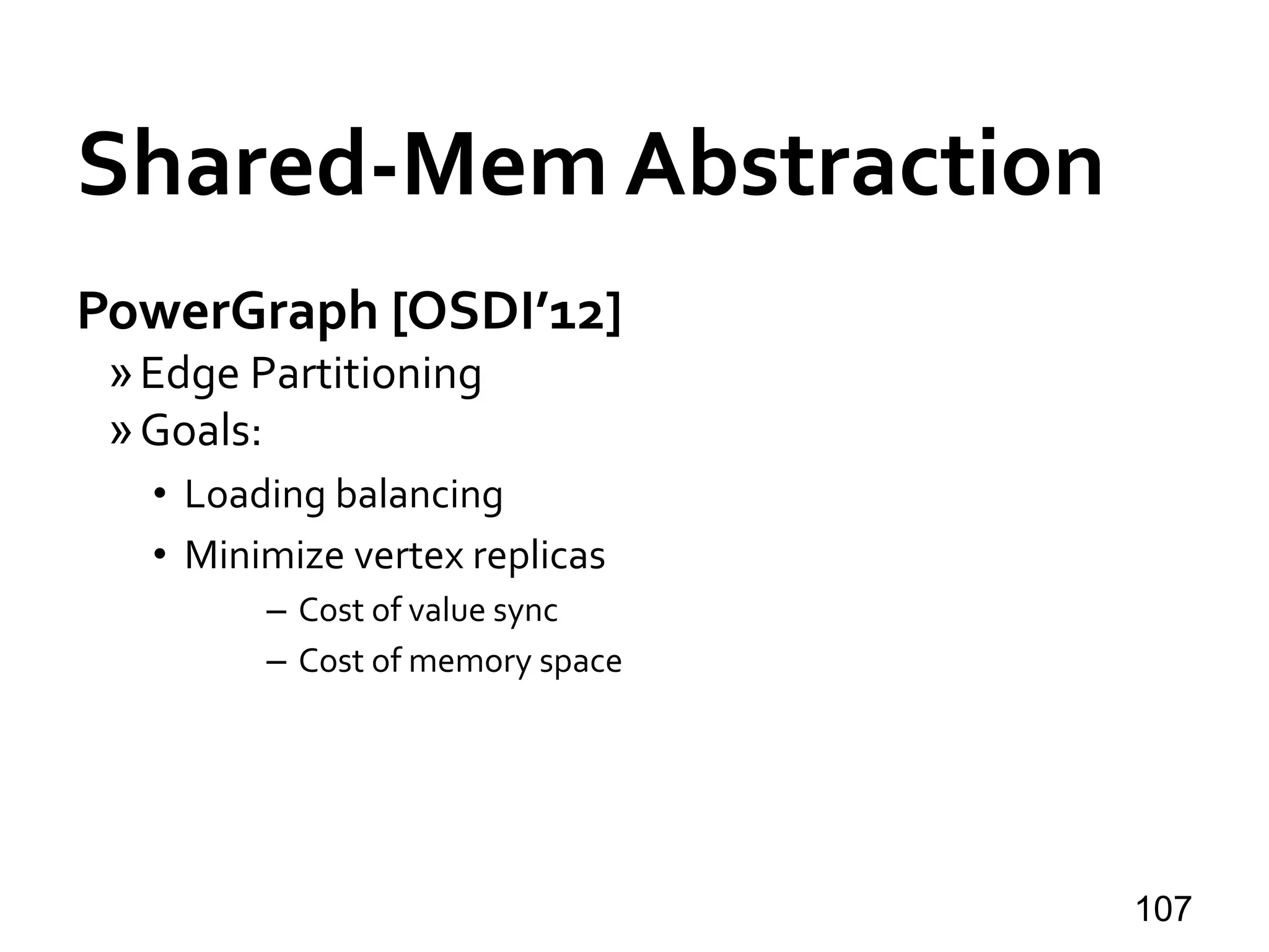 Shared-Mem Abstraction
PowerGraph [OSDI’12]
»Edge Partitioning
»Goals:
• Loading balancing
• Minimize vertex replicas
– Cost of value sync
– Cost of memory space
107
 