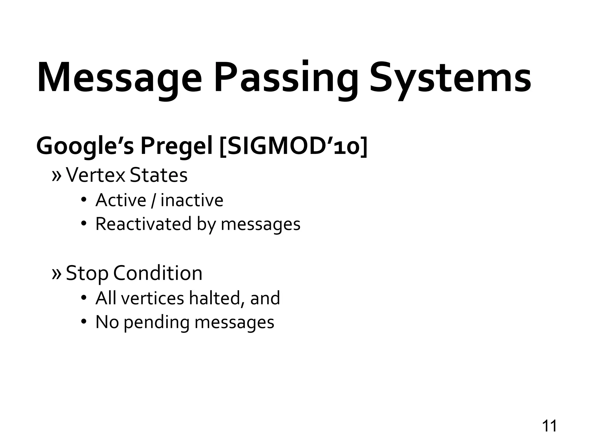 Message Passing Systems
11
Google’s Pregel [SIGMOD’10]
»Vertex States
• Active / inactive
• Reactivated by messages
»Stop Condition
• All vertices halted, and
• No pending messages
 