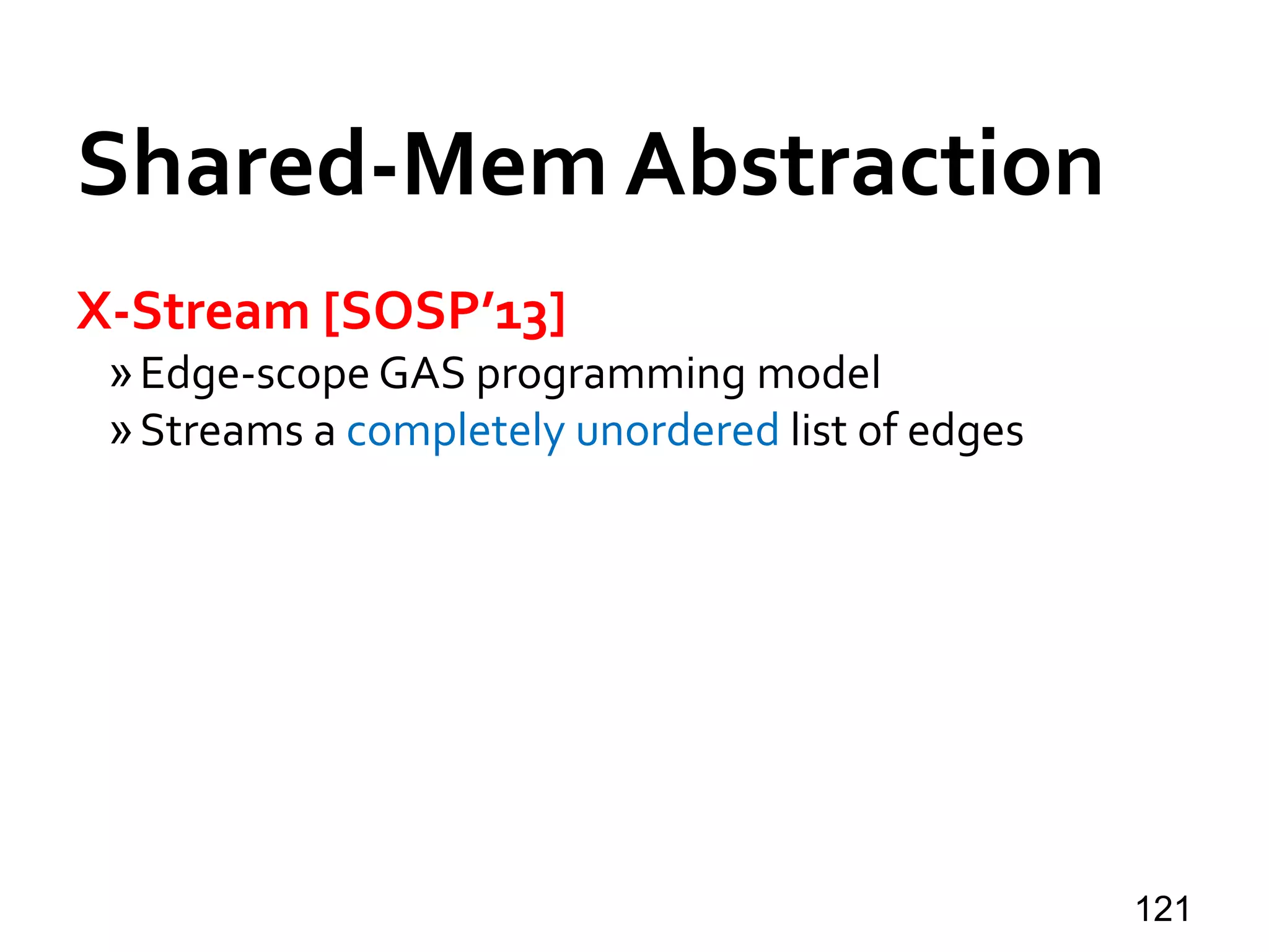 Shared-Mem Abstraction
X-Stream [SOSP’13]
»Edge-scope GAS programming model
»Streams a completely unordered list of edges
121
 