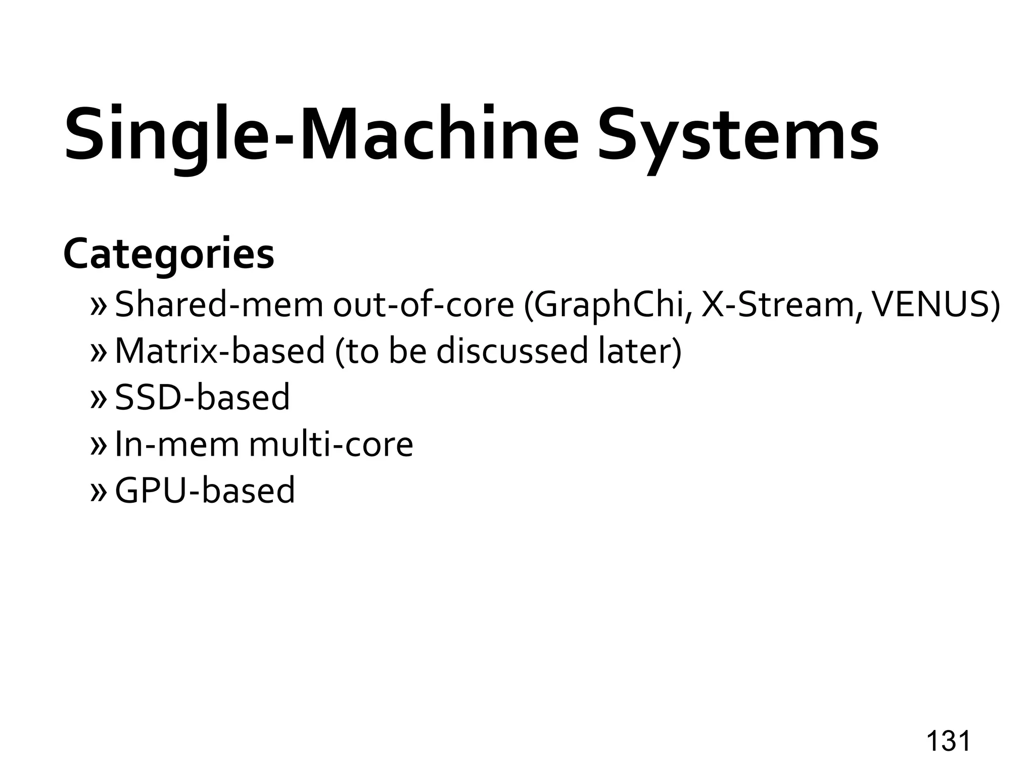Single-Machine Systems
Categories
»Shared-mem out-of-core (GraphChi, X-Stream,VENUS)
»Matrix-based (to be discussed later)
»SSD-based
»In-mem multi-core
»GPU-based
131
 