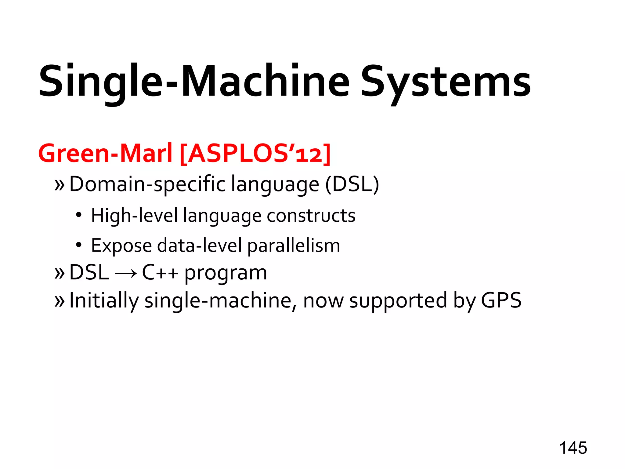 Single-Machine Systems
Green-Marl [ASPLOS’12]
»Domain-specific language (DSL)
• High-level language constructs
• Expose data-level parallelism
»DSL → C++ program
»Initially single-machine, now supported by GPS
145
 