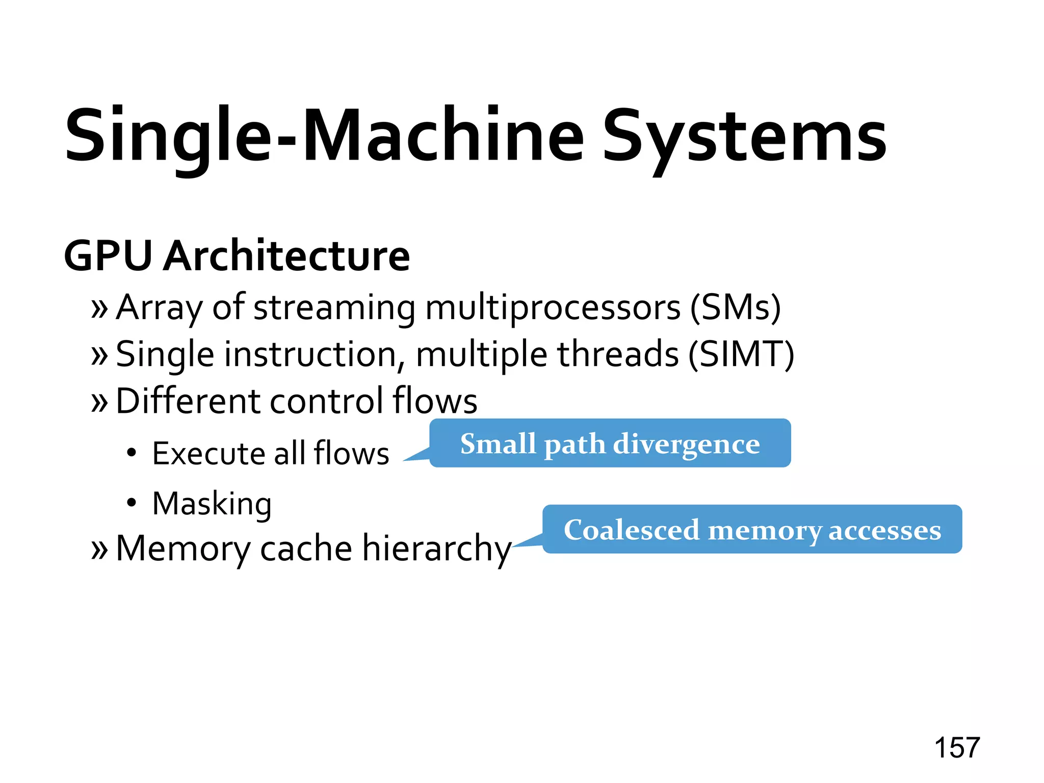 Single-Machine Systems
GPU Architecture
»Array of streaming multiprocessors (SMs)
»Single instruction, multiple threads (SIMT)
»Different control flows
• Execute all flows
• Masking
»Memory cache hierarchy
157
Small path divergence
Coalesced memory accesses
 