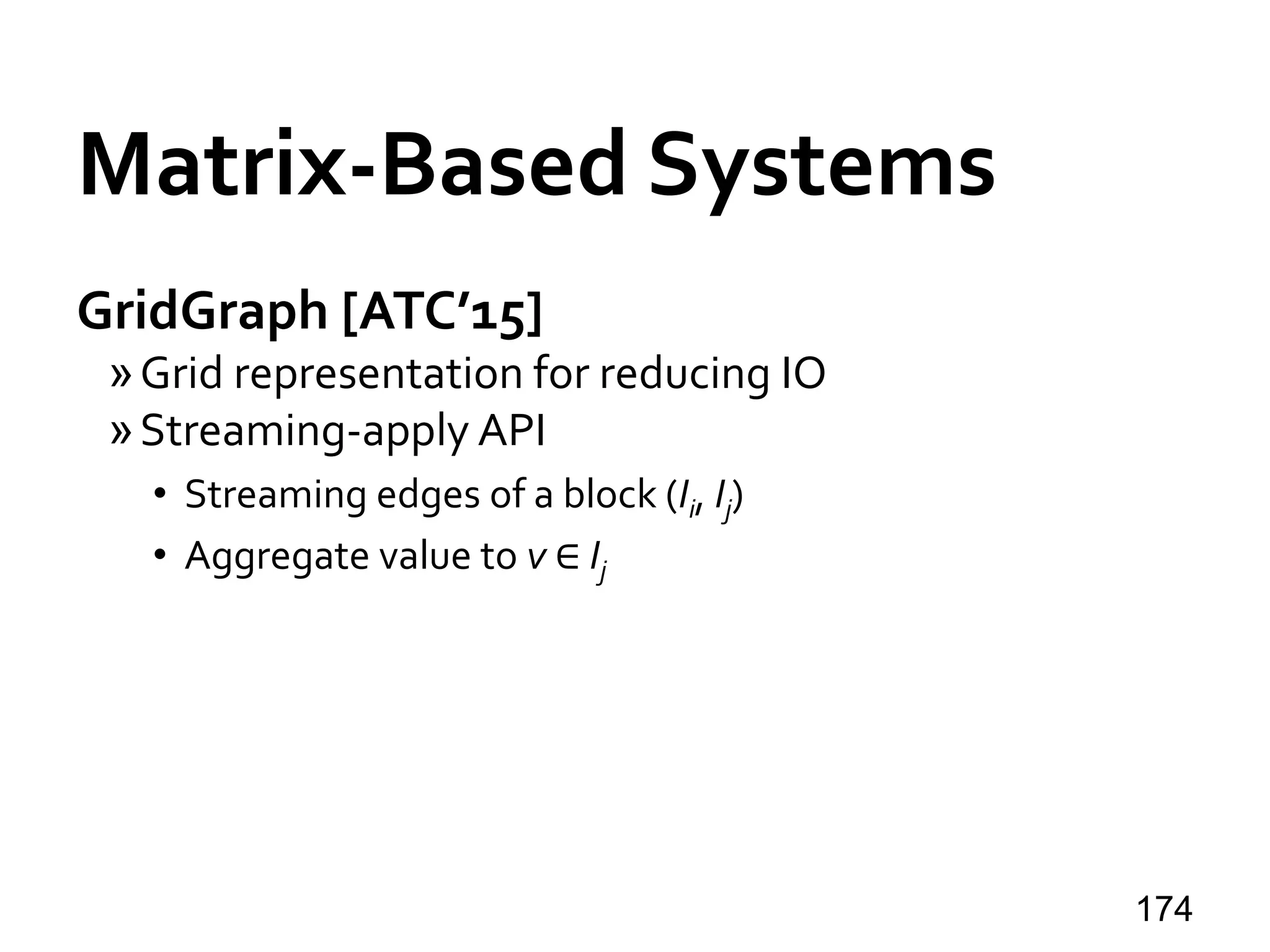 Matrix-Based Systems
GridGraph [ATC’15]
»Grid representation for reducing IO
»Streaming-apply API
• Streaming edges of a block (Ii, Ij)
• Aggregate value to v ∈ Ij
174
 