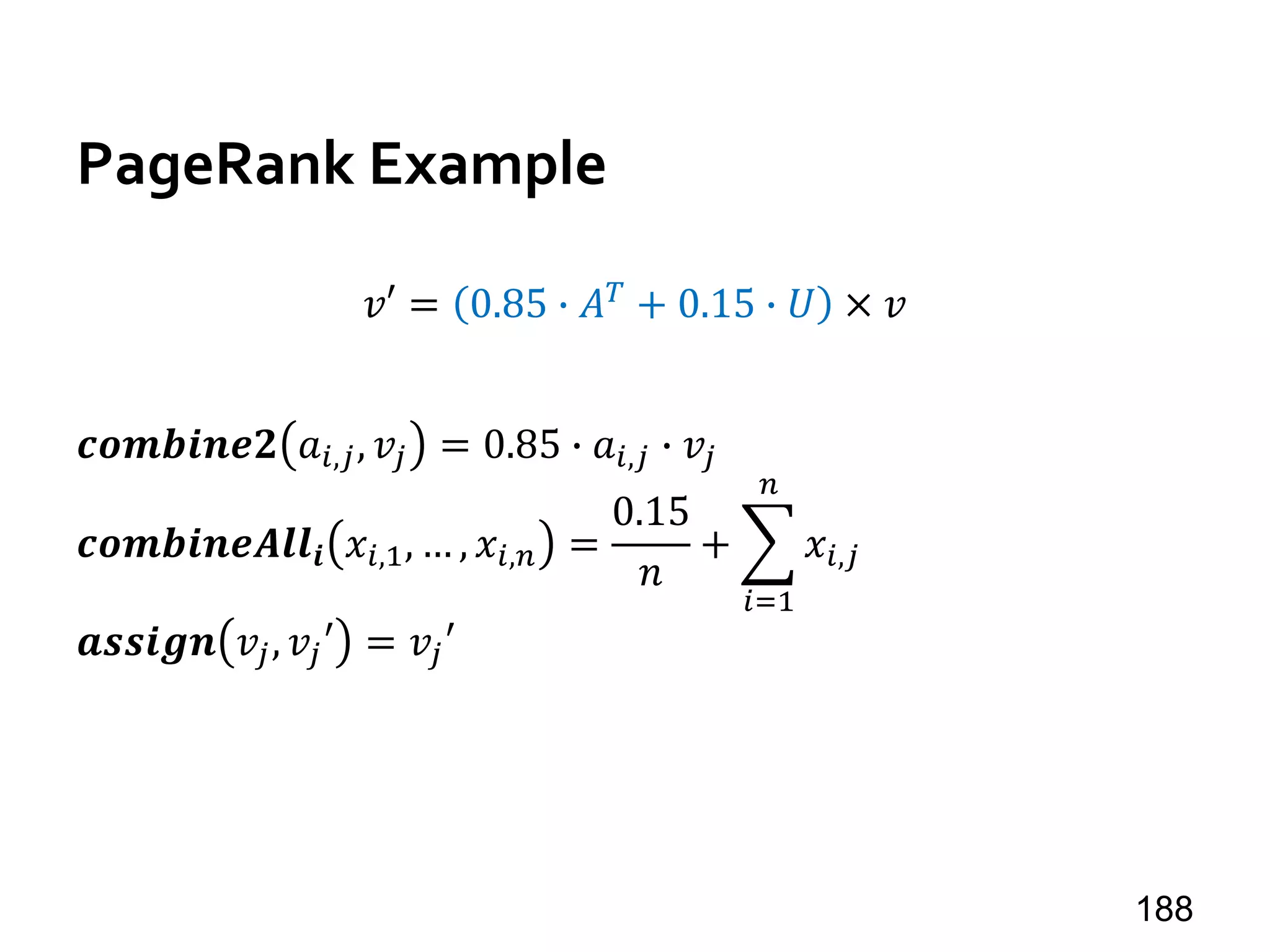 PageRank Example
𝑣′ = 0.85 ∙ 𝐴 𝑇
+ 0.15 ∙ 𝑈 × 𝑣
𝒄𝒐𝒎𝒃𝒊𝒏𝒆𝟐 𝑎𝑖,𝑗, 𝑣𝑗 = 0.85 ∙ 𝑎𝑖,𝑗 ∙ 𝑣𝑗
𝒄𝒐𝒎𝒃𝒊𝒏𝒆𝑨𝒍𝒍𝒊 𝑥𝑖,1, … , 𝑥𝑖,𝑛 =
0.15
𝑛
+
𝑖=1
𝑛
𝑥𝑖,𝑗
𝒂𝒔𝒔𝒊𝒈𝒏 𝑣𝑗, 𝑣𝑗′ = 𝑣𝑗′
188
 