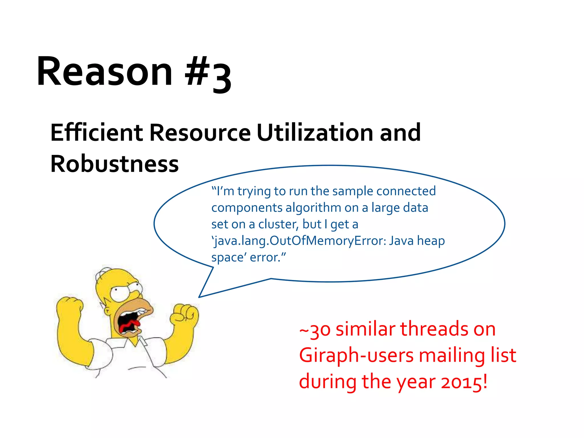 Reason #3
Efficient Resource Utilization and
Robustness
~30 similar threads on
Giraph-users mailing list
during the year 2015!
“I’m trying to run the sample connected
components algorithm on a large data
set on a cluster, but I get a
‘java.lang.OutOfMemoryError: Java heap
space’ error.”
 