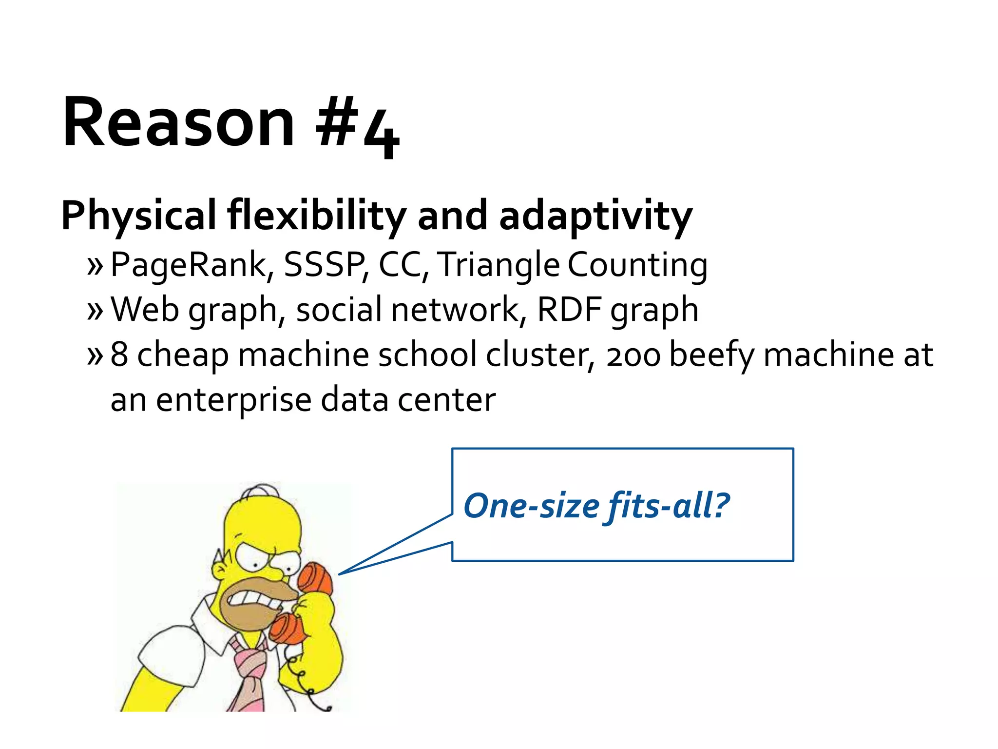 Reason #4
One-size fits-all?
Physical flexibility and adaptivity
»PageRank, SSSP, CC,TriangleCounting
»Web graph, social network, RDF graph
»8 cheap machine school cluster, 200 beefy machine at
an enterprise data center
 