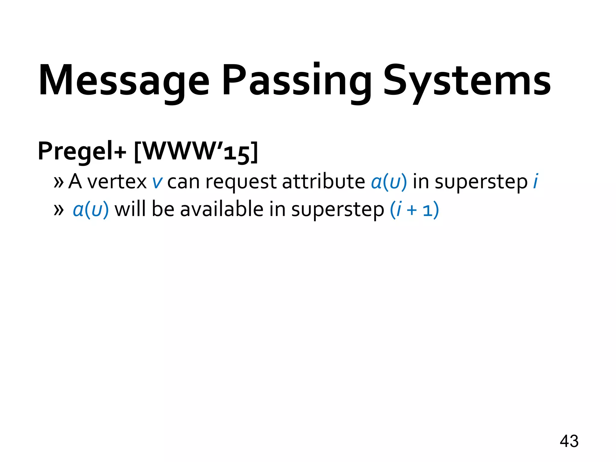Message Passing Systems
43
Pregel+ [WWW’15]
»A vertex v can request attribute a(u) in superstep i
» a(u) will be available in superstep (i + 1)
 