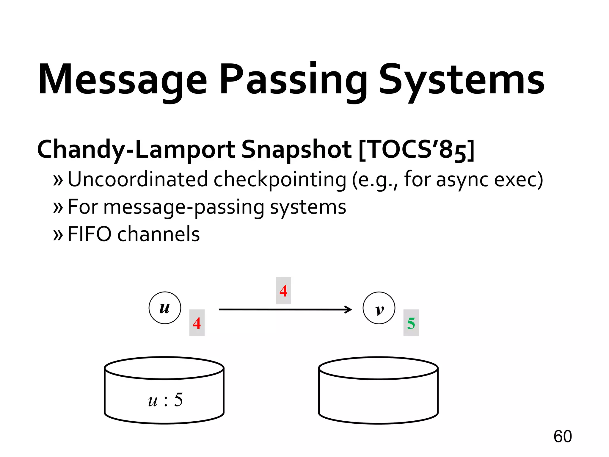 Message Passing Systems
60
Chandy-Lamport Snapshot [TOCS’85]
»Uncoordinated checkpointing (e.g., for async exec)
»For message-passing systems
»FIFO channels
u v
u : 5
4
4
5
 