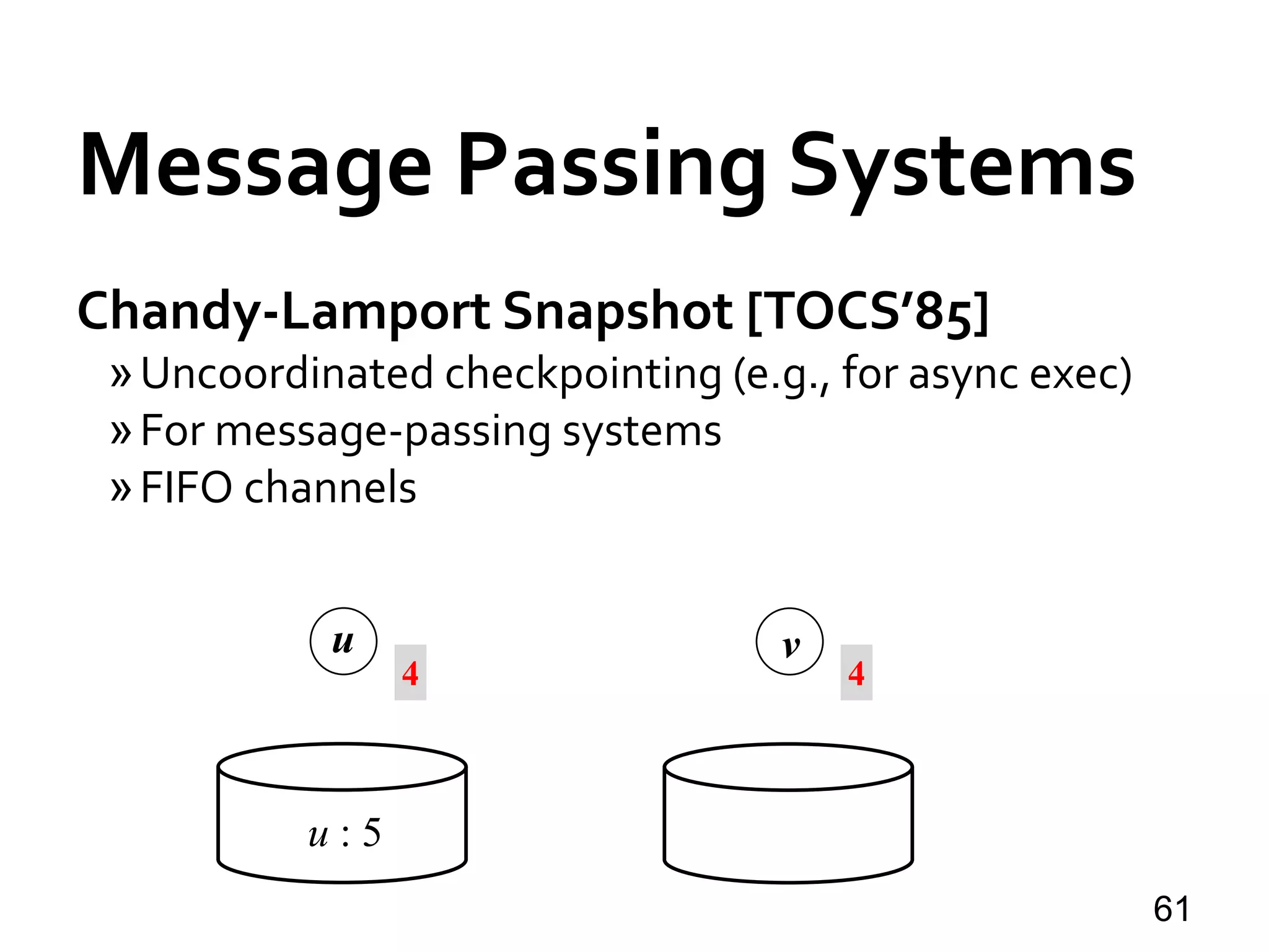 Message Passing Systems
61
Chandy-Lamport Snapshot [TOCS’85]
»Uncoordinated checkpointing (e.g., for async exec)
»For message-passing systems
»FIFO channels
u v
u : 5
4 4
 