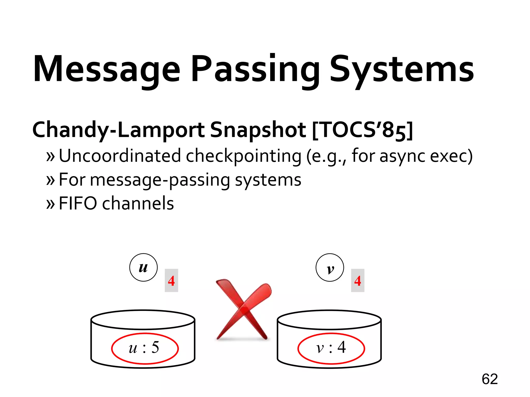 Message Passing Systems
62
Chandy-Lamport Snapshot [TOCS’85]
»Uncoordinated checkpointing (e.g., for async exec)
»For message-passing systems
»FIFO channels
u v
u : 5 v : 4
4 4
 