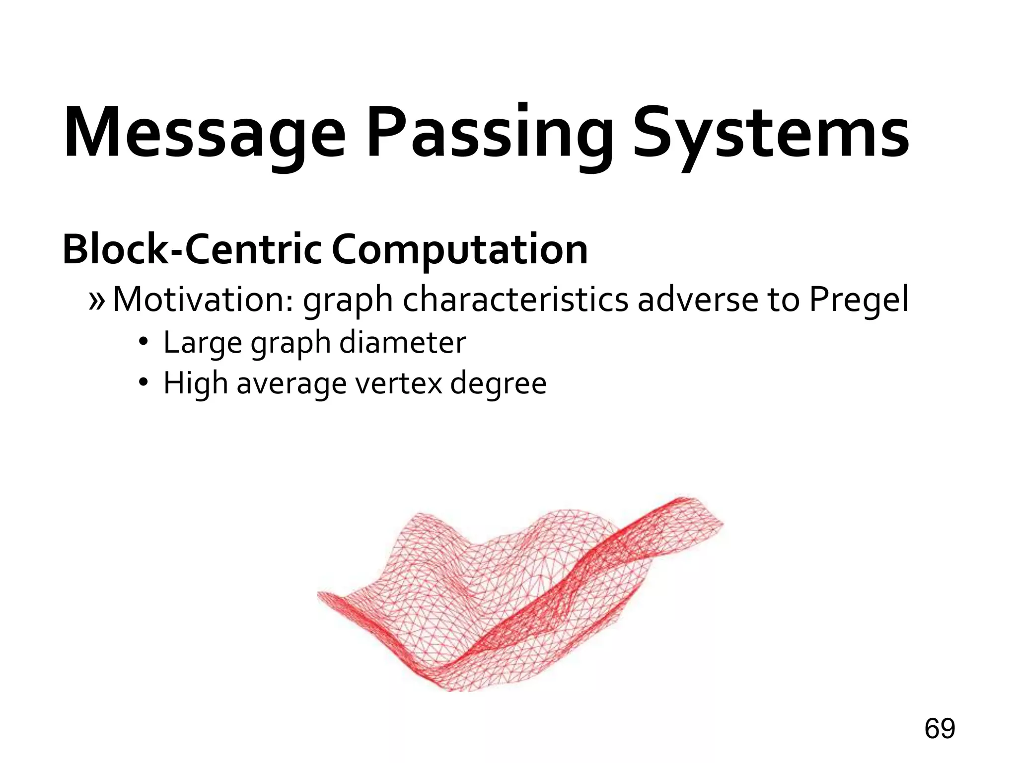 Message Passing Systems
69
Block-Centric Computation
»Motivation: graph characteristics adverse to Pregel
• Large graph diameter
• High average vertex degree
 