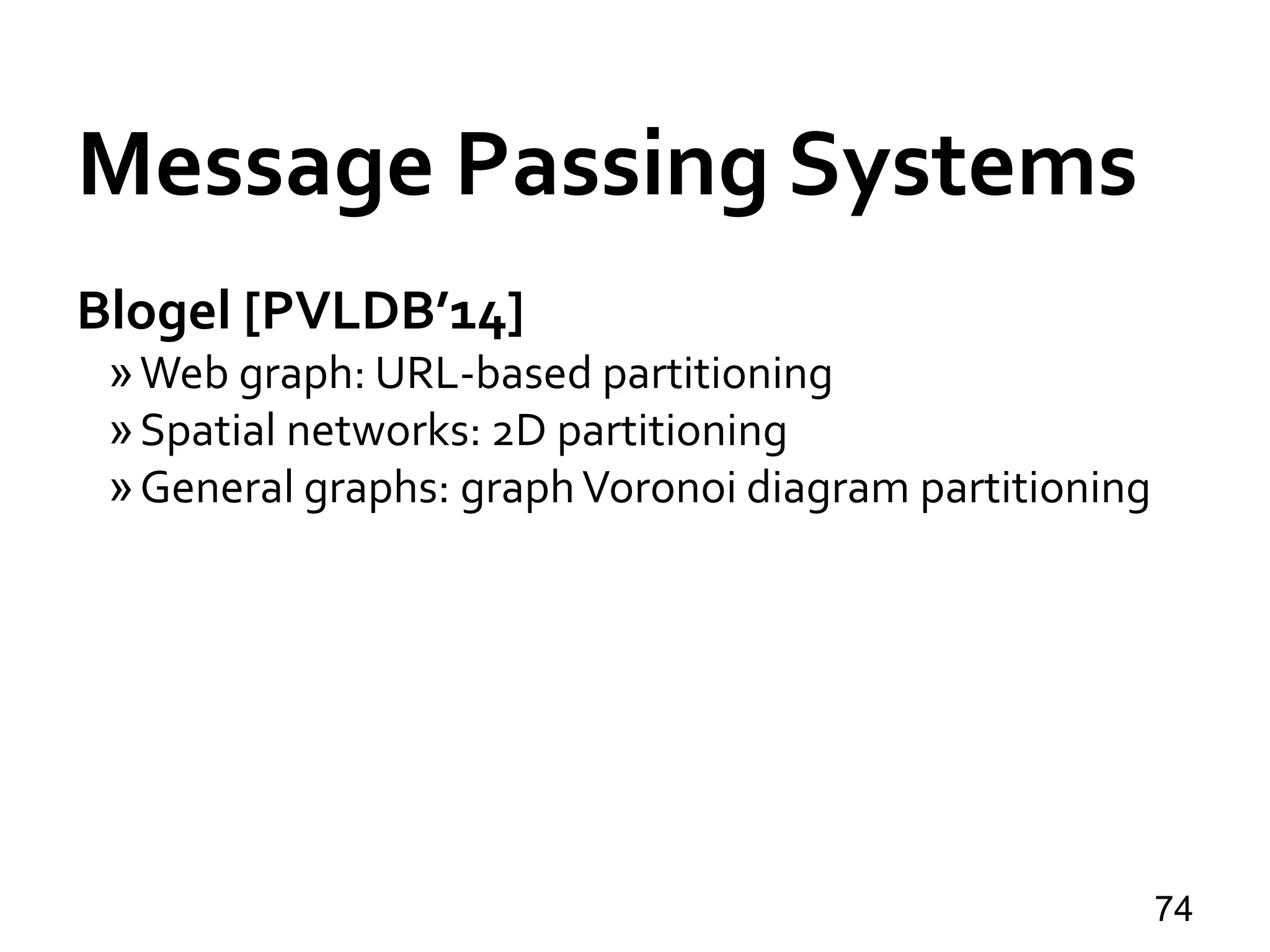 Message Passing Systems
74
Blogel [PVLDB’14]
»Web graph: URL-based partitioning
»Spatial networks: 2D partitioning
»General graphs: graphVoronoi diagram partitioning
 