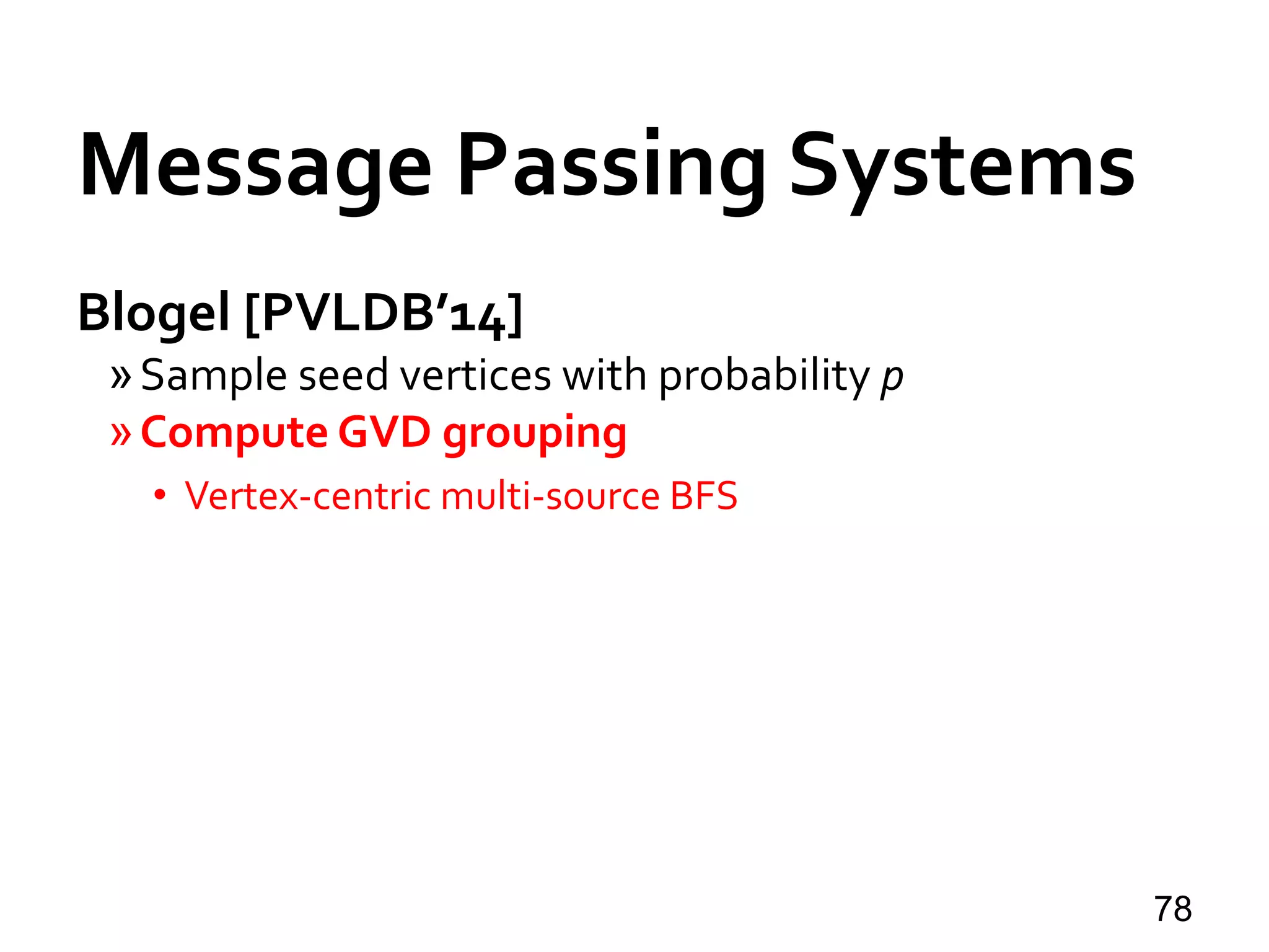 Blogel [PVLDB’14]
»Sample seed vertices with probability p
»Compute GVD grouping
• Vertex-centric multi-source BFS
78
Message Passing Systems
 