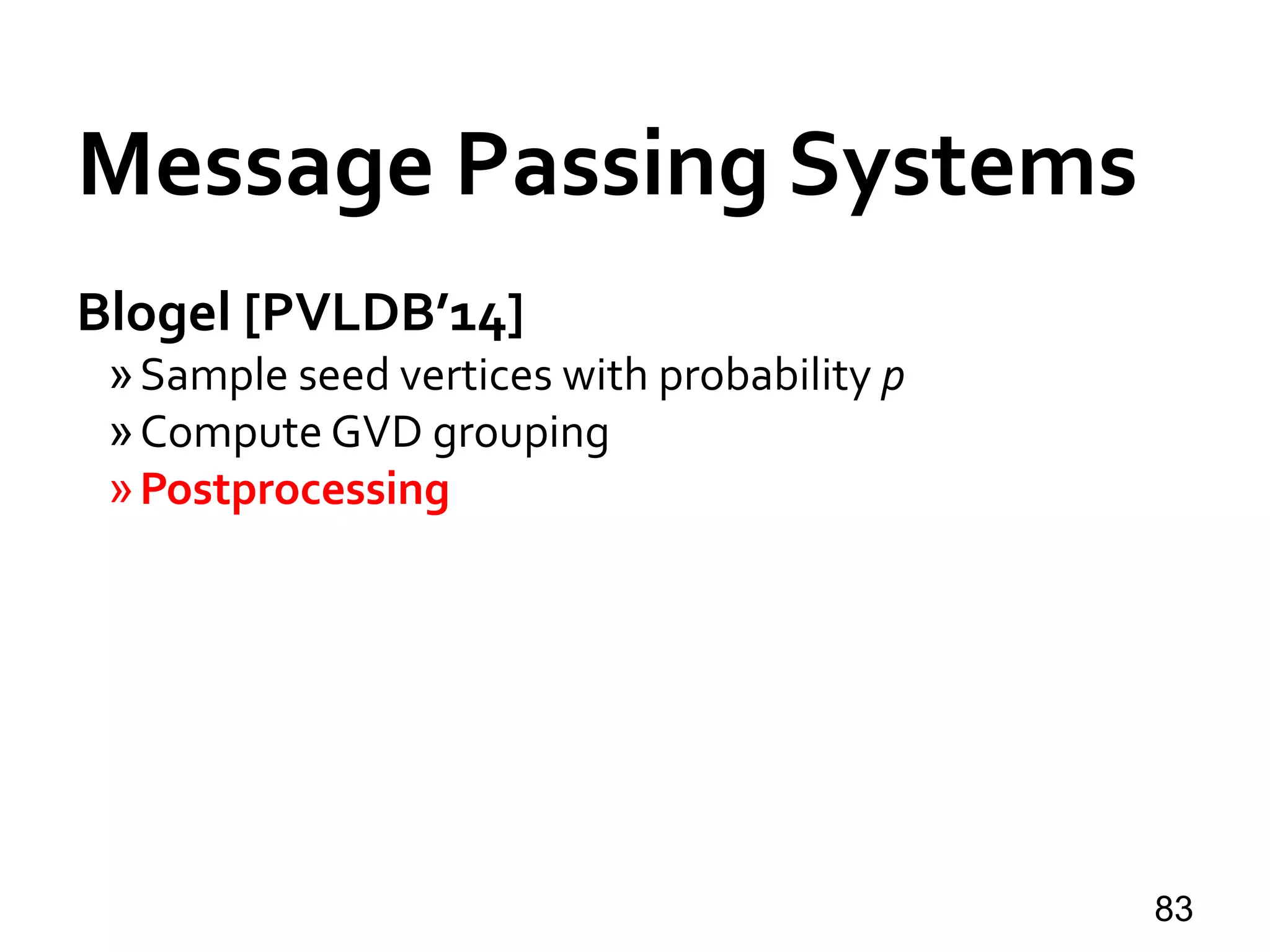 Blogel [PVLDB’14]
»Sample seed vertices with probability p
»Compute GVD grouping
»Postprocessing
83
Message Passing Systems
 