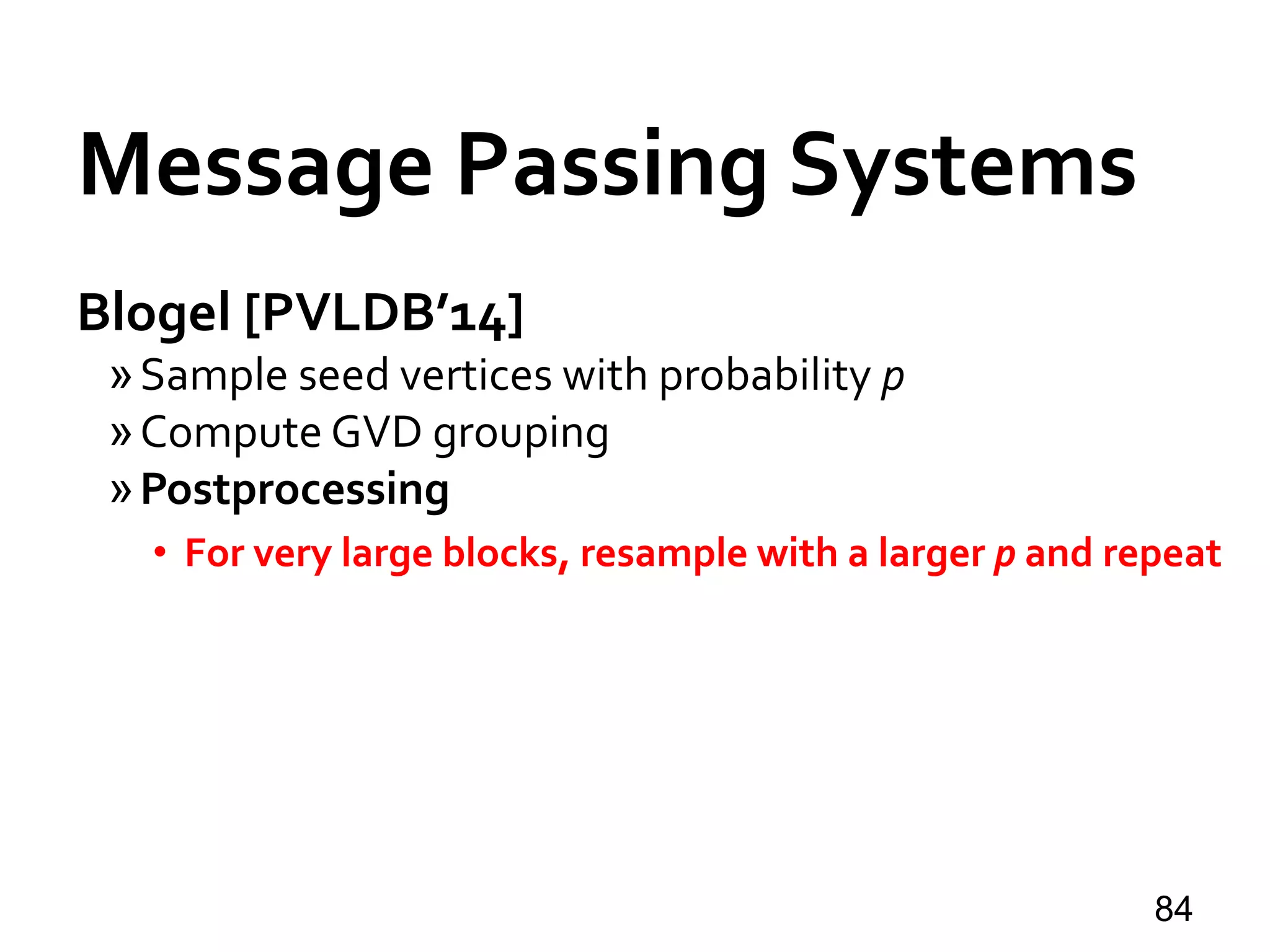 Blogel [PVLDB’14]
»Sample seed vertices with probability p
»Compute GVD grouping
»Postprocessing
• For very large blocks, resample with a larger p and repeat
84
Message Passing Systems
 