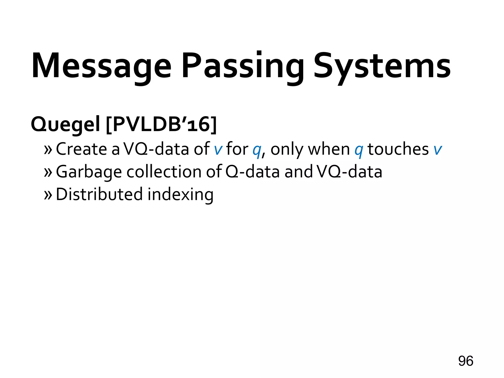 Quegel [PVLDB’16]
»Create aVQ-data of v for q, only when q touches v
»Garbage collection of Q-data andVQ-data
»Distributed indexing
96
Message Passing Systems
 