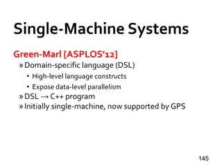 Single-Machine Systems
Green-Marl [ASPLOS’12]
»Domain-specific language (DSL)
• High-level language constructs
• Expose data-level parallelism
»DSL → C++ program
»Initially single-machine, now supported by GPS
145
 