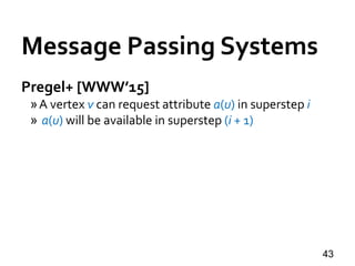Message Passing Systems
43
Pregel+ [WWW’15]
»A vertex v can request attribute a(u) in superstep i
» a(u) will be available in superstep (i + 1)
 